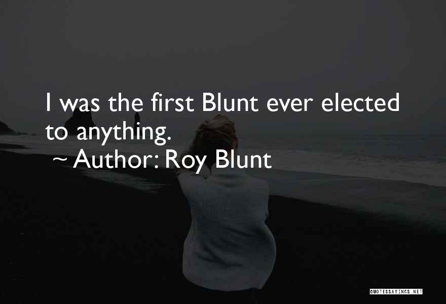 Roy Blunt Quotes: I Was The First Blunt Ever Elected To Anything.