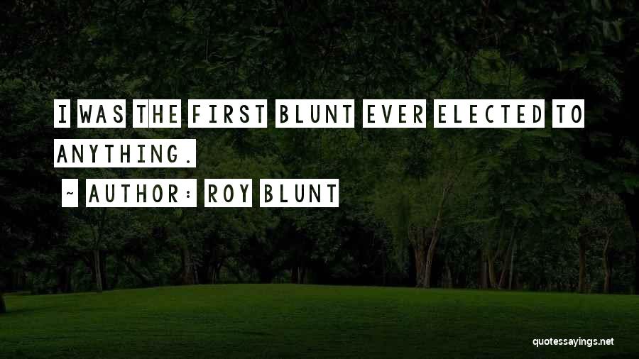 Roy Blunt Quotes: I Was The First Blunt Ever Elected To Anything.