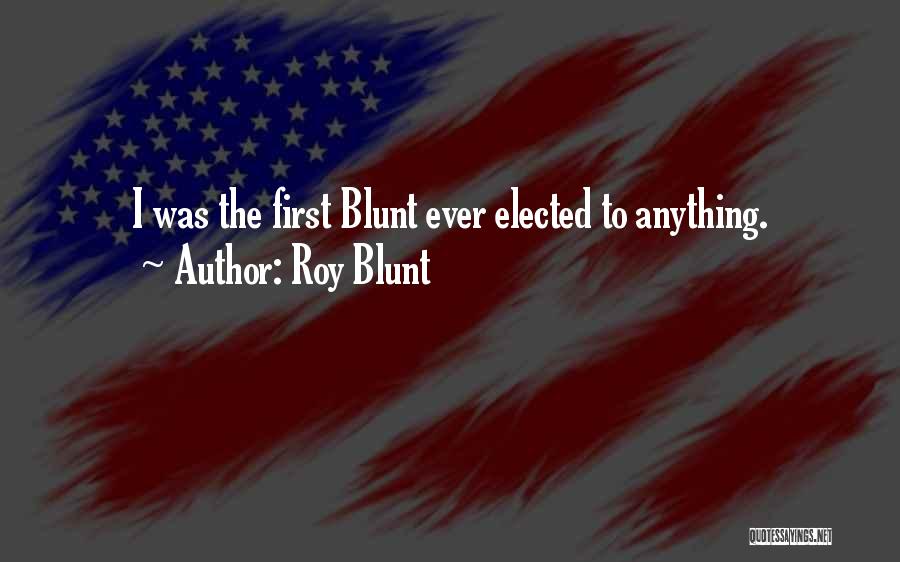 Roy Blunt Quotes: I Was The First Blunt Ever Elected To Anything.