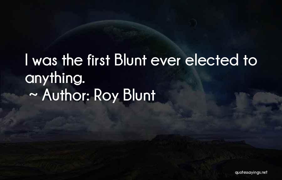 Roy Blunt Quotes: I Was The First Blunt Ever Elected To Anything.