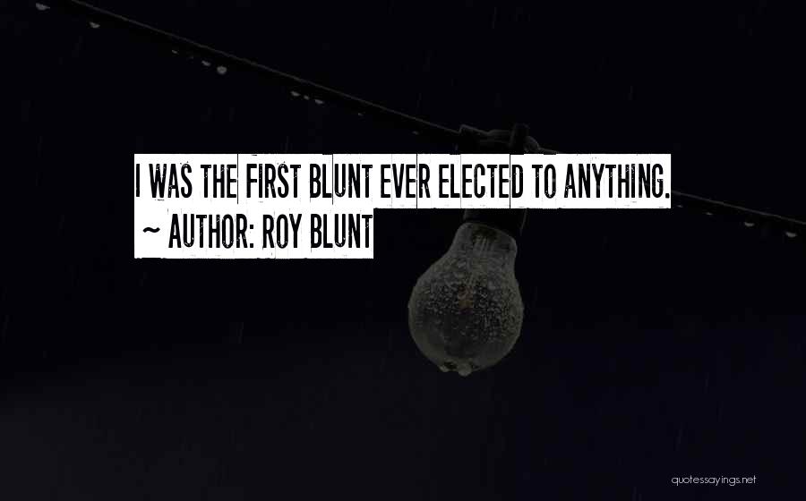 Roy Blunt Quotes: I Was The First Blunt Ever Elected To Anything.