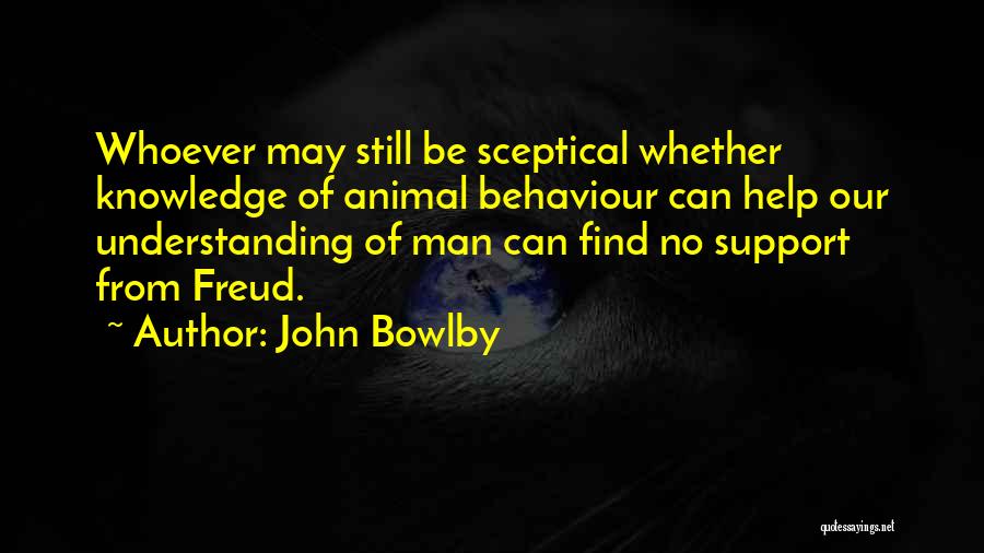 John Bowlby Quotes: Whoever May Still Be Sceptical Whether Knowledge Of Animal Behaviour Can Help Our Understanding Of Man Can Find No Support