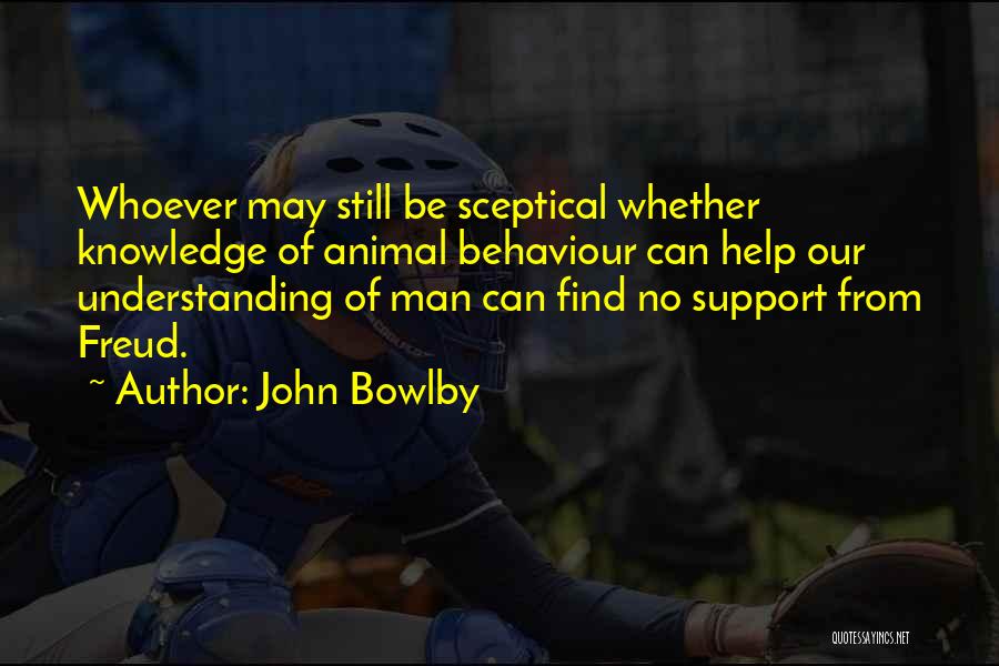 John Bowlby Quotes: Whoever May Still Be Sceptical Whether Knowledge Of Animal Behaviour Can Help Our Understanding Of Man Can Find No Support