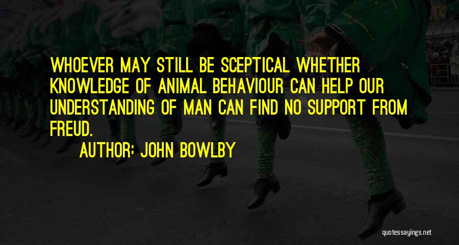 John Bowlby Quotes: Whoever May Still Be Sceptical Whether Knowledge Of Animal Behaviour Can Help Our Understanding Of Man Can Find No Support