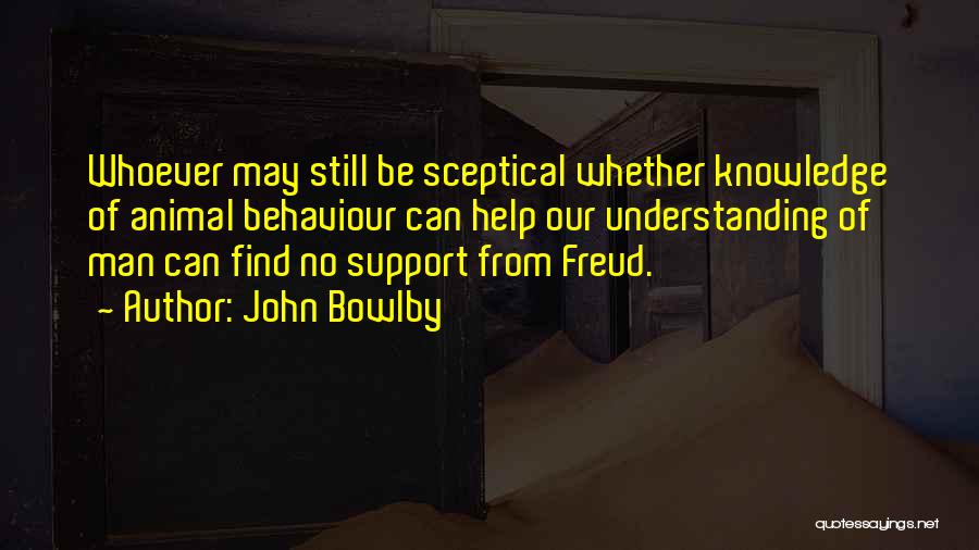 John Bowlby Quotes: Whoever May Still Be Sceptical Whether Knowledge Of Animal Behaviour Can Help Our Understanding Of Man Can Find No Support