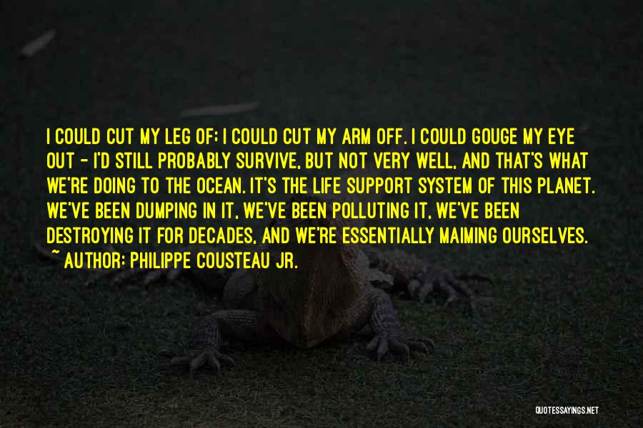 Philippe Cousteau Jr. Quotes: I Could Cut My Leg Of; I Could Cut My Arm Off. I Could Gouge My Eye Out - I'd