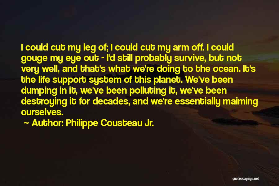 Philippe Cousteau Jr. Quotes: I Could Cut My Leg Of; I Could Cut My Arm Off. I Could Gouge My Eye Out - I'd