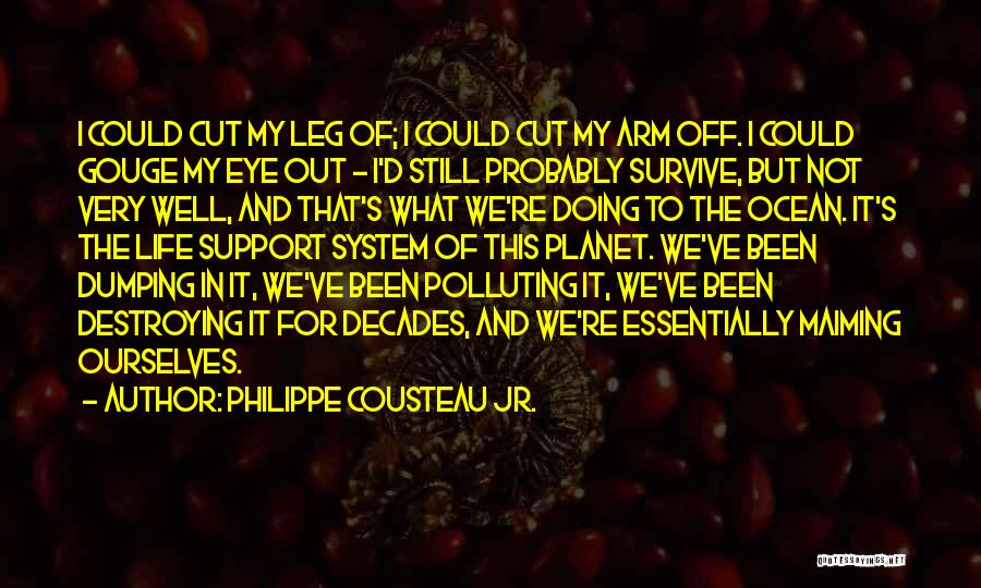 Philippe Cousteau Jr. Quotes: I Could Cut My Leg Of; I Could Cut My Arm Off. I Could Gouge My Eye Out - I'd