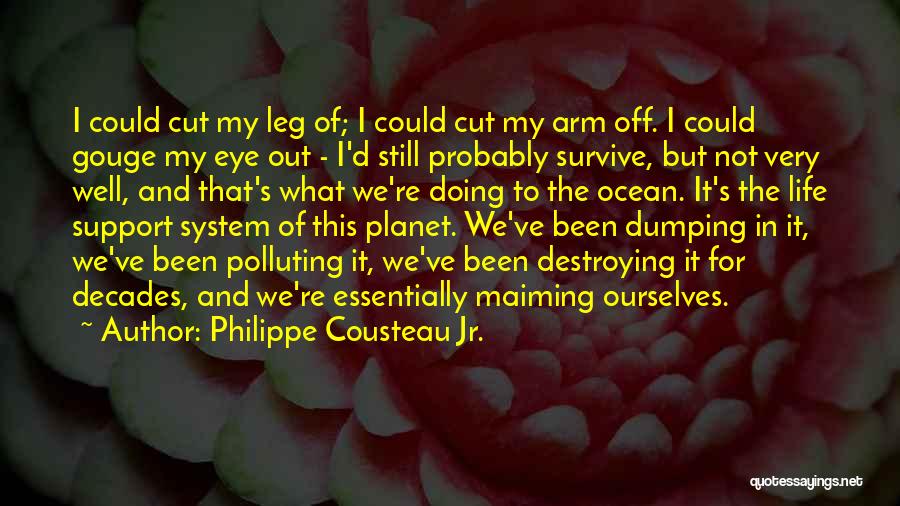 Philippe Cousteau Jr. Quotes: I Could Cut My Leg Of; I Could Cut My Arm Off. I Could Gouge My Eye Out - I'd