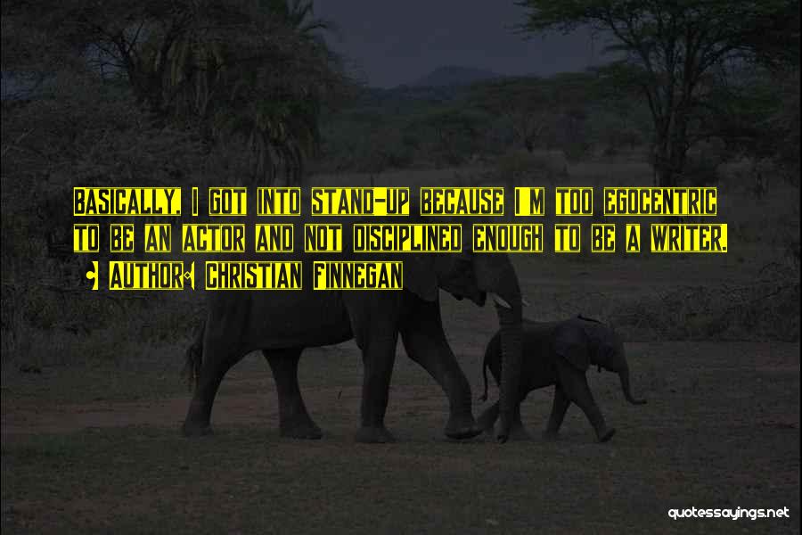 Christian Finnegan Quotes: Basically, I Got Into Stand-up Because I'm Too Egocentric To Be An Actor And Not Disciplined Enough To Be A