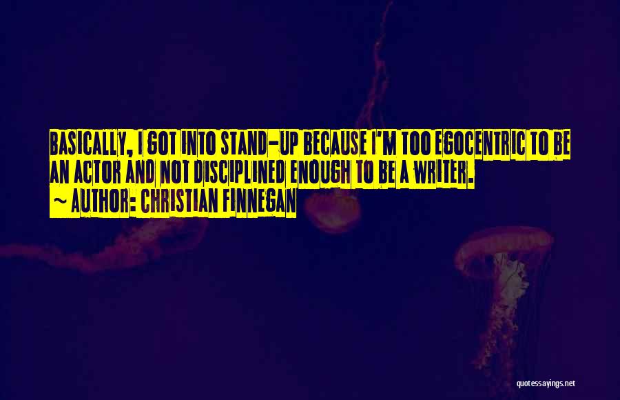 Christian Finnegan Quotes: Basically, I Got Into Stand-up Because I'm Too Egocentric To Be An Actor And Not Disciplined Enough To Be A