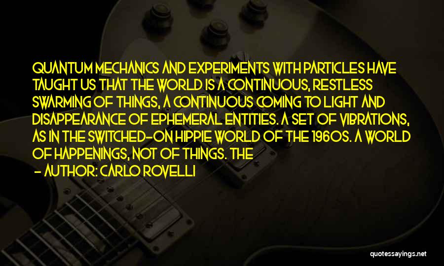 Carlo Rovelli Quotes: Quantum Mechanics And Experiments With Particles Have Taught Us That The World Is A Continuous, Restless Swarming Of Things, A