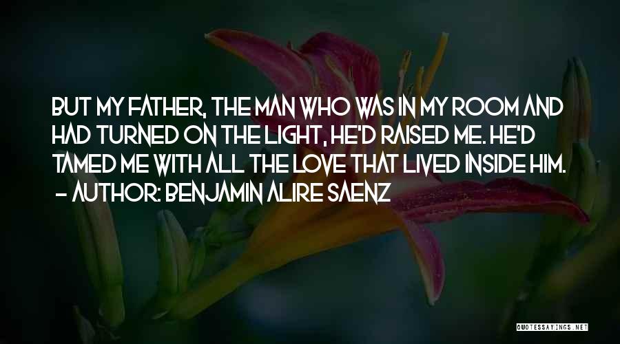 Benjamin Alire Saenz Quotes: But My Father, The Man Who Was In My Room And Had Turned On The Light, He'd Raised Me. He'd