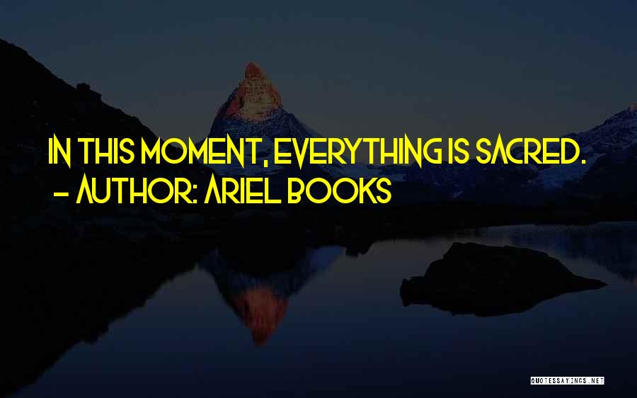 Ariel Books Quotes: In This Moment, Everything Is Sacred.