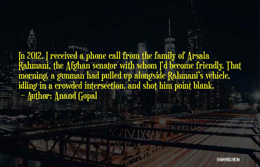 Anand Gopal Quotes: In 2012, I Received A Phone Call From The Family Of Arsala Rahmani, The Afghan Senator With Whom I'd Become