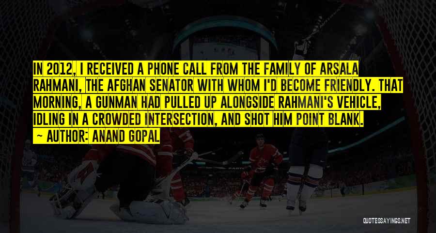 Anand Gopal Quotes: In 2012, I Received A Phone Call From The Family Of Arsala Rahmani, The Afghan Senator With Whom I'd Become