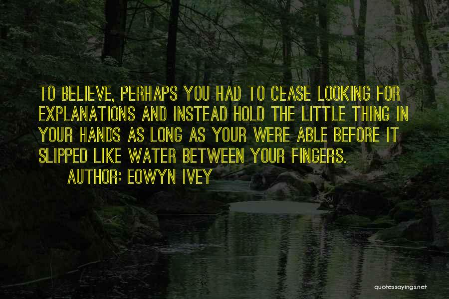 Eowyn Ivey Quotes: To Believe, Perhaps You Had To Cease Looking For Explanations And Instead Hold The Little Thing In Your Hands As