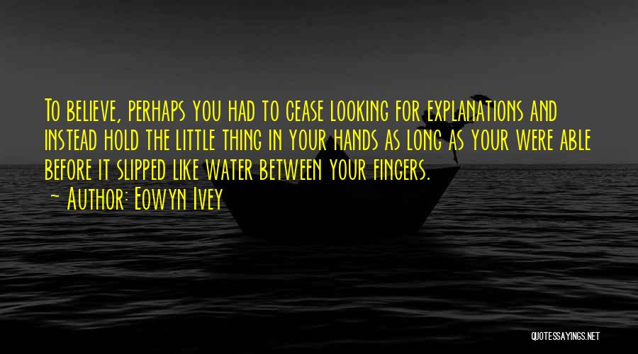 Eowyn Ivey Quotes: To Believe, Perhaps You Had To Cease Looking For Explanations And Instead Hold The Little Thing In Your Hands As