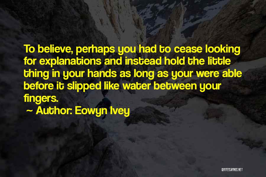 Eowyn Ivey Quotes: To Believe, Perhaps You Had To Cease Looking For Explanations And Instead Hold The Little Thing In Your Hands As