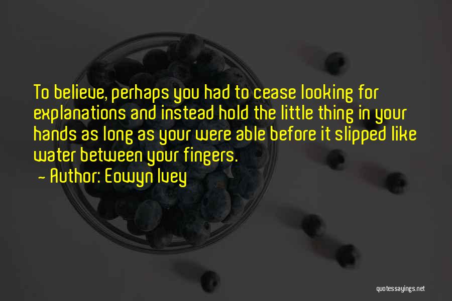 Eowyn Ivey Quotes: To Believe, Perhaps You Had To Cease Looking For Explanations And Instead Hold The Little Thing In Your Hands As