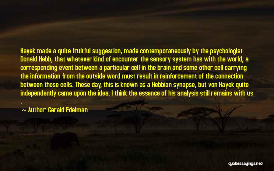 Gerald Edelman Quotes: Hayek Made A Quite Fruitful Suggestion, Made Contemporaneously By The Psychologist Donald Hebb, That Whatever Kind Of Encounter The Sensory