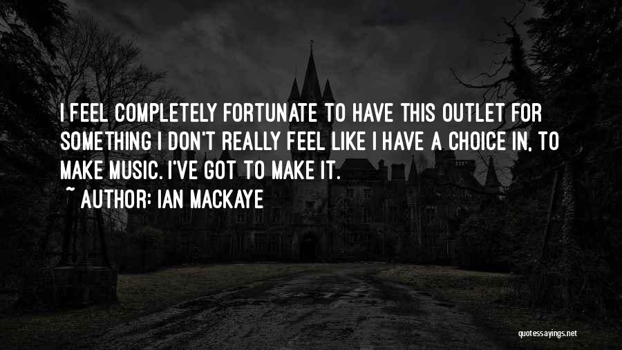 Ian MacKaye Quotes: I Feel Completely Fortunate To Have This Outlet For Something I Don't Really Feel Like I Have A Choice In,