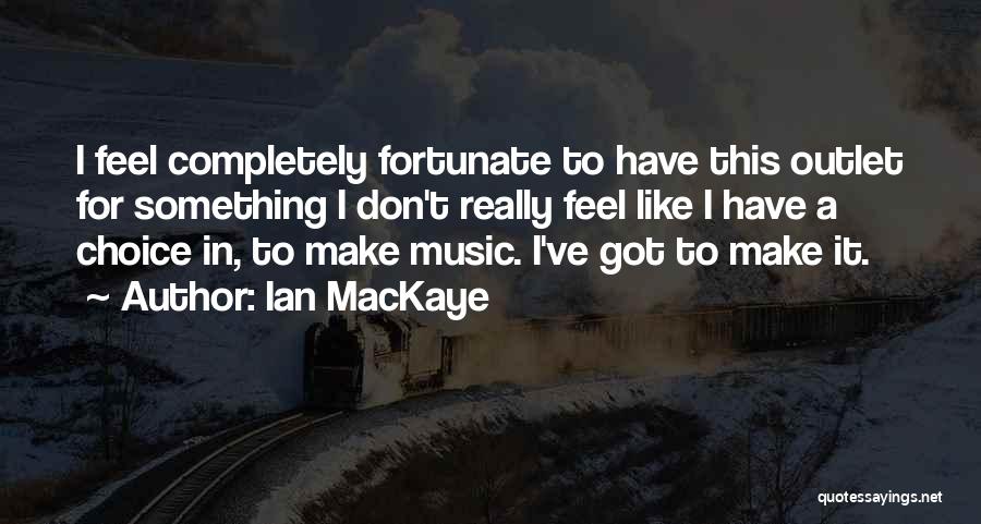 Ian MacKaye Quotes: I Feel Completely Fortunate To Have This Outlet For Something I Don't Really Feel Like I Have A Choice In,