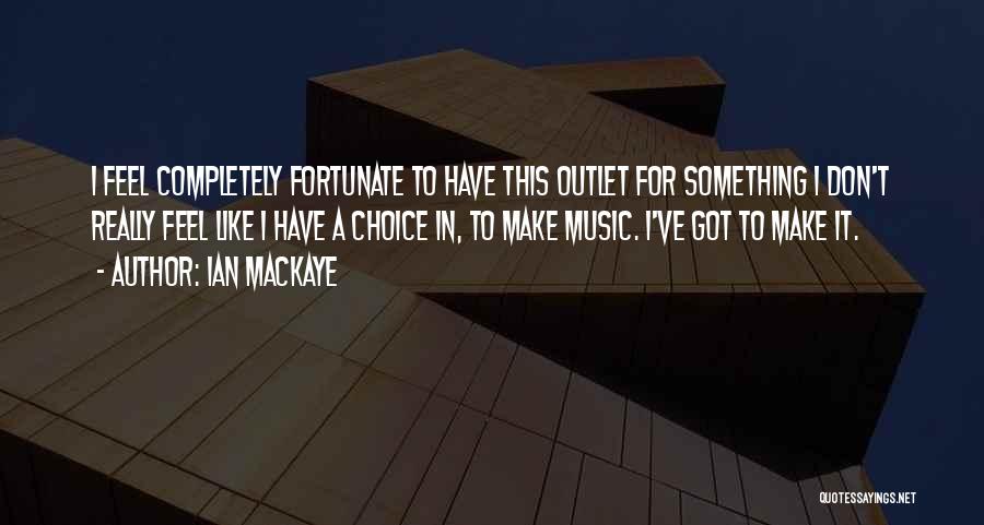 Ian MacKaye Quotes: I Feel Completely Fortunate To Have This Outlet For Something I Don't Really Feel Like I Have A Choice In,