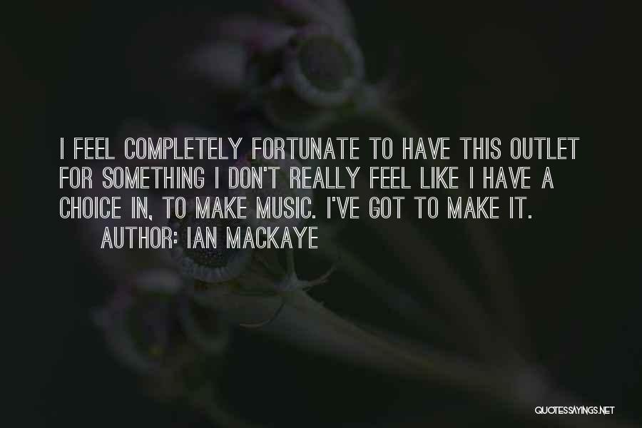Ian MacKaye Quotes: I Feel Completely Fortunate To Have This Outlet For Something I Don't Really Feel Like I Have A Choice In,