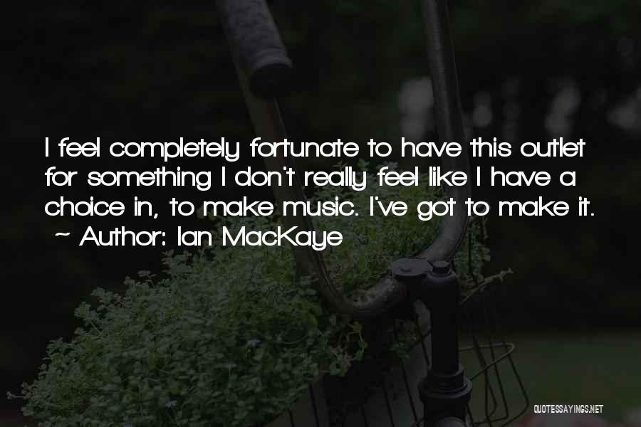 Ian MacKaye Quotes: I Feel Completely Fortunate To Have This Outlet For Something I Don't Really Feel Like I Have A Choice In,