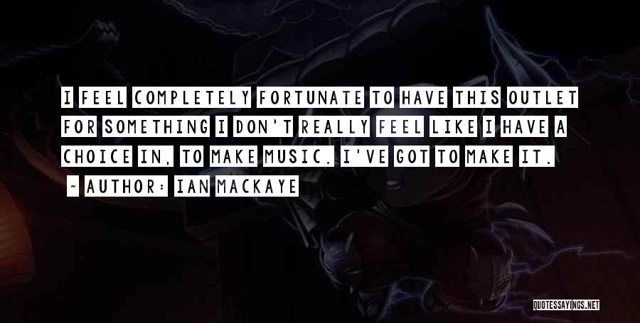 Ian MacKaye Quotes: I Feel Completely Fortunate To Have This Outlet For Something I Don't Really Feel Like I Have A Choice In,