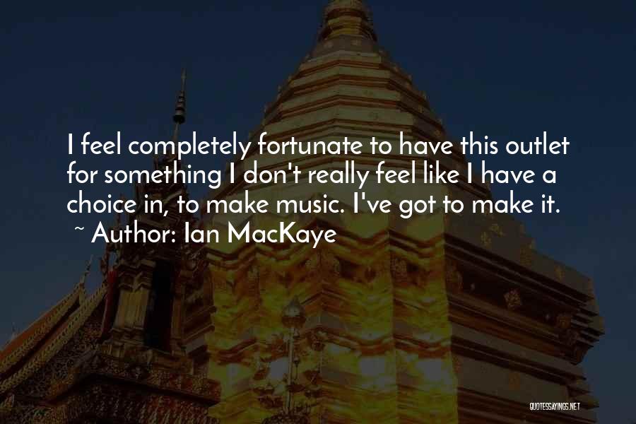 Ian MacKaye Quotes: I Feel Completely Fortunate To Have This Outlet For Something I Don't Really Feel Like I Have A Choice In,