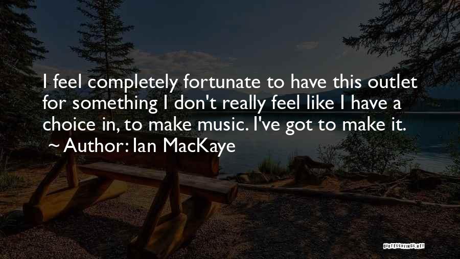 Ian MacKaye Quotes: I Feel Completely Fortunate To Have This Outlet For Something I Don't Really Feel Like I Have A Choice In,