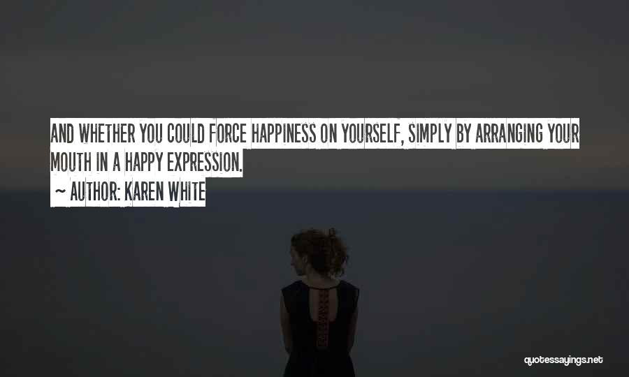 Karen White Quotes: And Whether You Could Force Happiness On Yourself, Simply By Arranging Your Mouth In A Happy Expression.