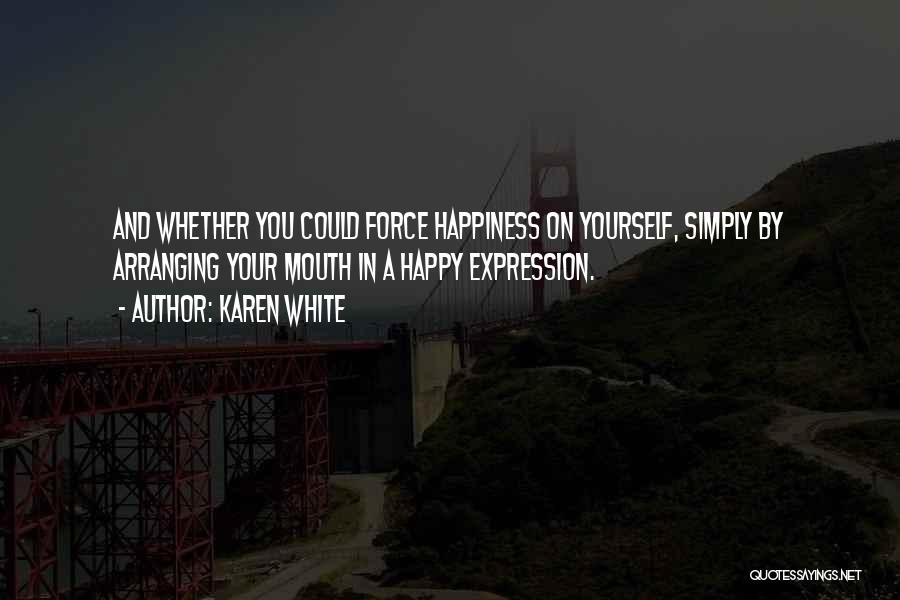 Karen White Quotes: And Whether You Could Force Happiness On Yourself, Simply By Arranging Your Mouth In A Happy Expression.