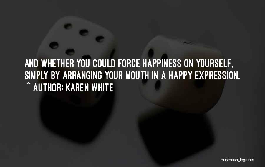 Karen White Quotes: And Whether You Could Force Happiness On Yourself, Simply By Arranging Your Mouth In A Happy Expression.