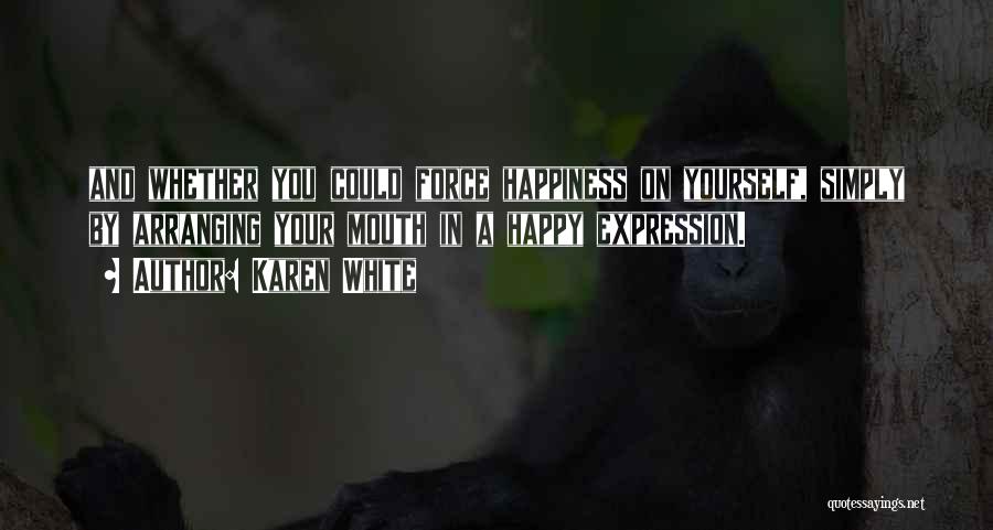 Karen White Quotes: And Whether You Could Force Happiness On Yourself, Simply By Arranging Your Mouth In A Happy Expression.