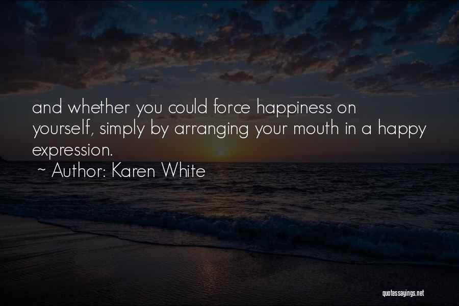 Karen White Quotes: And Whether You Could Force Happiness On Yourself, Simply By Arranging Your Mouth In A Happy Expression.