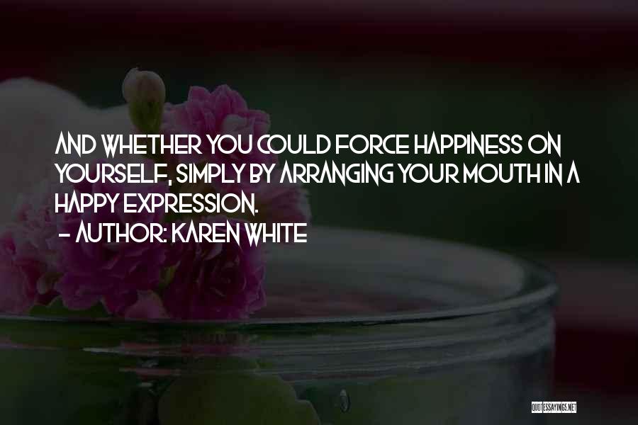 Karen White Quotes: And Whether You Could Force Happiness On Yourself, Simply By Arranging Your Mouth In A Happy Expression.