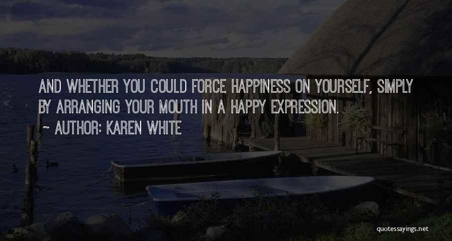 Karen White Quotes: And Whether You Could Force Happiness On Yourself, Simply By Arranging Your Mouth In A Happy Expression.