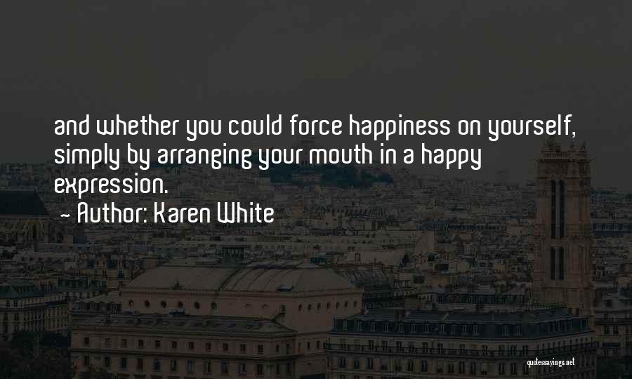 Karen White Quotes: And Whether You Could Force Happiness On Yourself, Simply By Arranging Your Mouth In A Happy Expression.