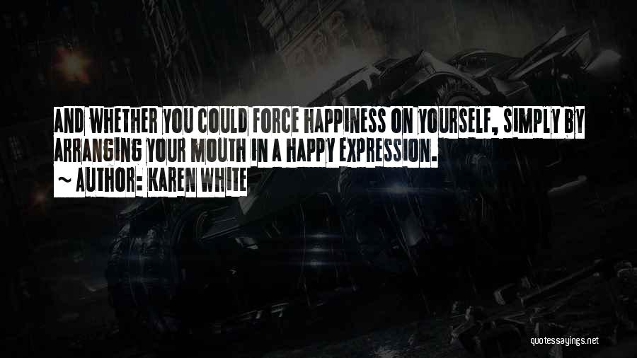 Karen White Quotes: And Whether You Could Force Happiness On Yourself, Simply By Arranging Your Mouth In A Happy Expression.