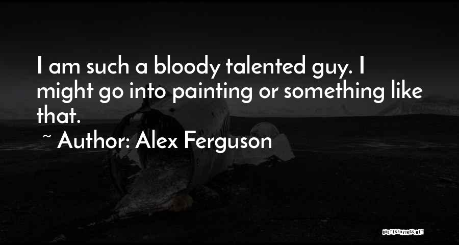 Alex Ferguson Quotes: I Am Such A Bloody Talented Guy. I Might Go Into Painting Or Something Like That.