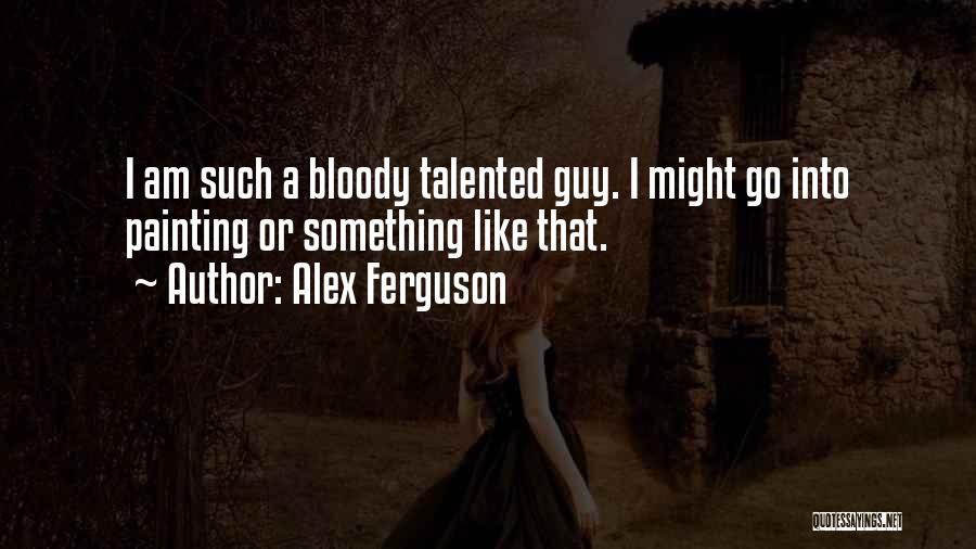 Alex Ferguson Quotes: I Am Such A Bloody Talented Guy. I Might Go Into Painting Or Something Like That.