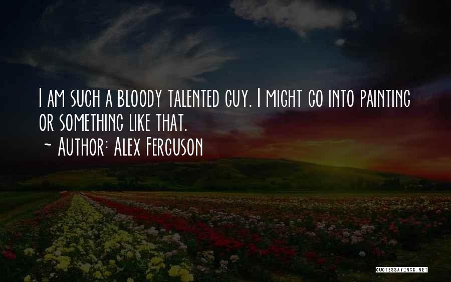 Alex Ferguson Quotes: I Am Such A Bloody Talented Guy. I Might Go Into Painting Or Something Like That.