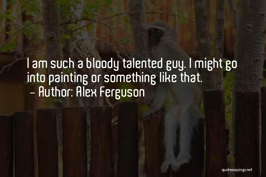 Alex Ferguson Quotes: I Am Such A Bloody Talented Guy. I Might Go Into Painting Or Something Like That.