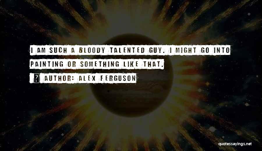 Alex Ferguson Quotes: I Am Such A Bloody Talented Guy. I Might Go Into Painting Or Something Like That.