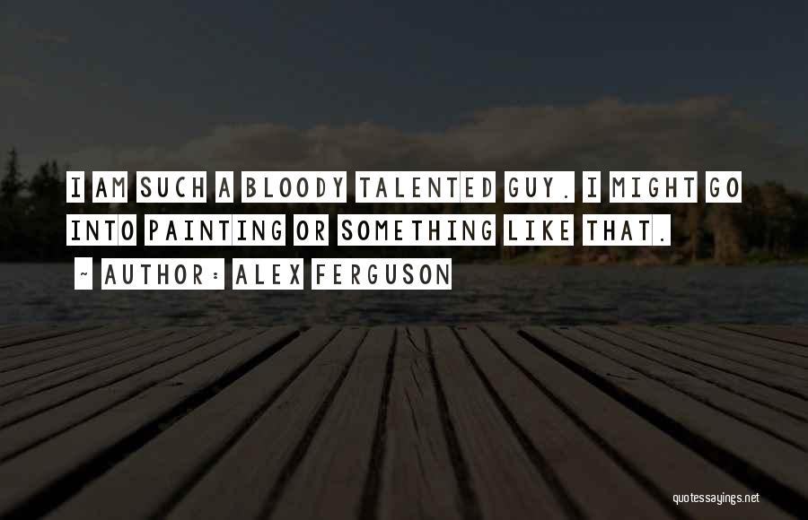 Alex Ferguson Quotes: I Am Such A Bloody Talented Guy. I Might Go Into Painting Or Something Like That.