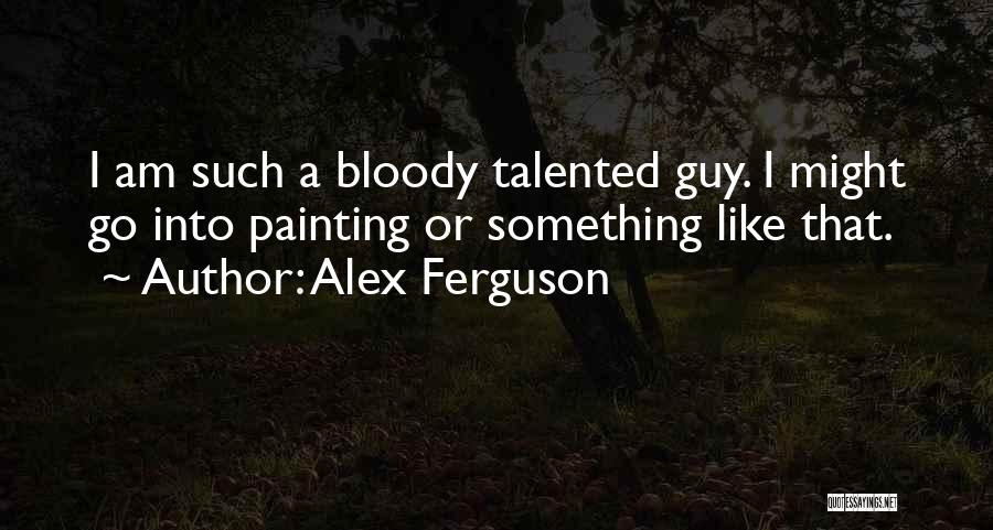 Alex Ferguson Quotes: I Am Such A Bloody Talented Guy. I Might Go Into Painting Or Something Like That.