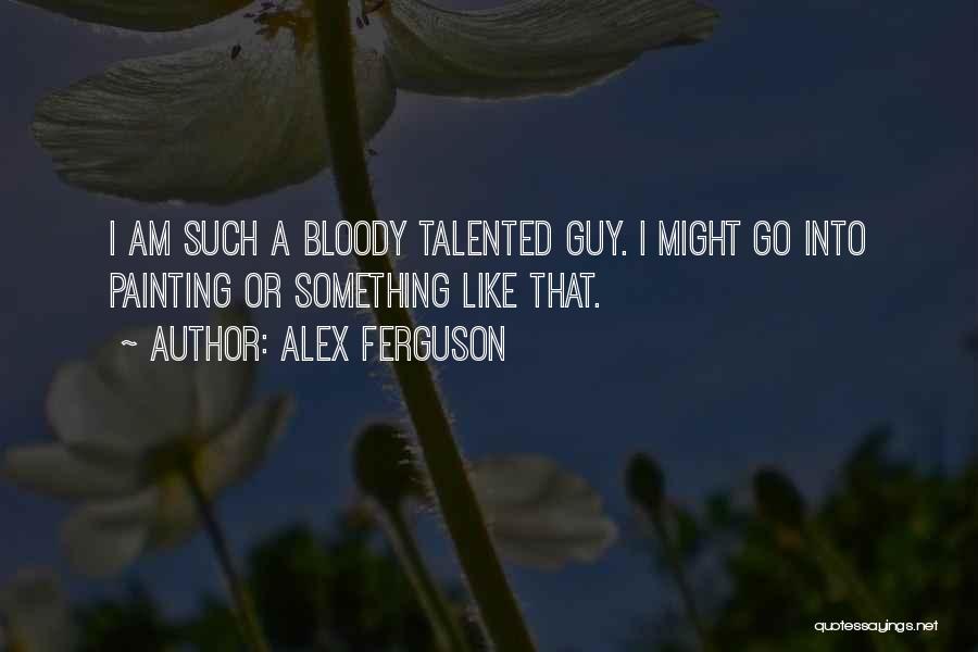 Alex Ferguson Quotes: I Am Such A Bloody Talented Guy. I Might Go Into Painting Or Something Like That.